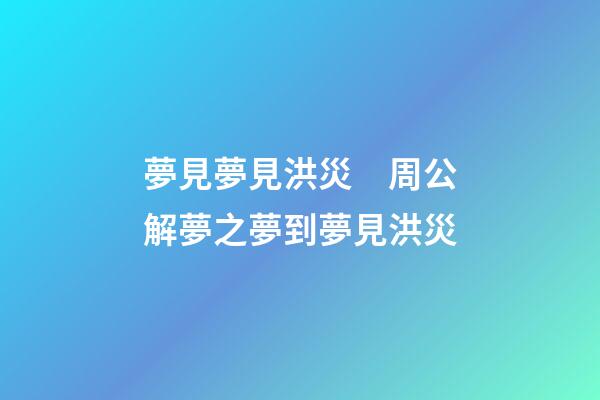 夢見夢見洪災　周公解夢之夢到夢見洪災